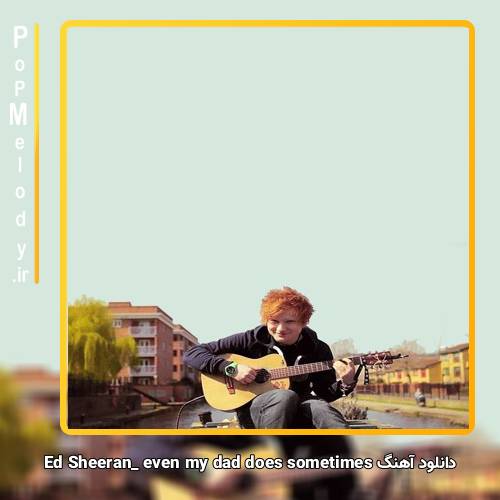 دانلود آهنگ Ed Sheeran even my dad does sometimes